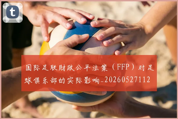 国际足联财政公平法案（FFP）对足球俱乐部的实际影响_20260527112018