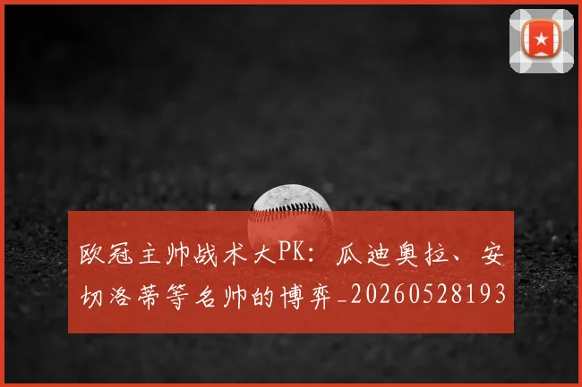 欧冠主帅战术大PK:瓜迪奥拉、安切洛蒂等名帅的博弈_20260528193250