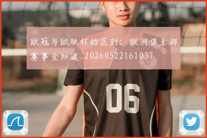 欧冠与欧联杯的区别:欧洲俱乐部赛事全知道_20260522161037