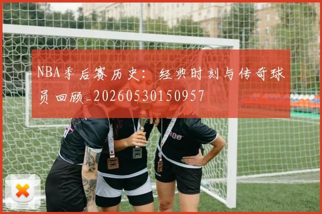 NBA季后赛历史:经典时刻与传奇球员回顾_20260530150957