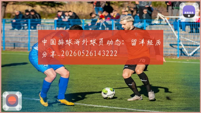 中国排球海外球员动态:留洋经历分享_20260526143222