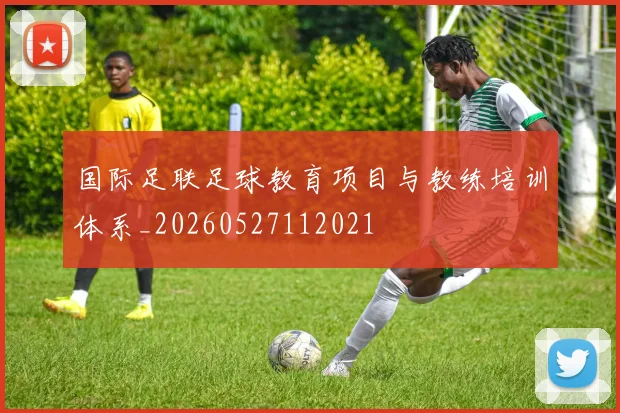 国际足联足球教育项目与教练培训体系_20260527112021