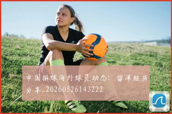 中国排球海外球员动态：留洋经历分享_20260526143222