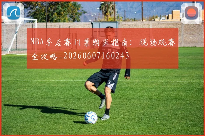NBA季后赛门票购买指南:现场观赛全攻略_20260607160243