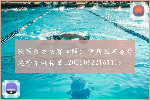 欧冠经典决赛回眸：伊斯坦布尔奇迹等不朽传奇_20260522161119