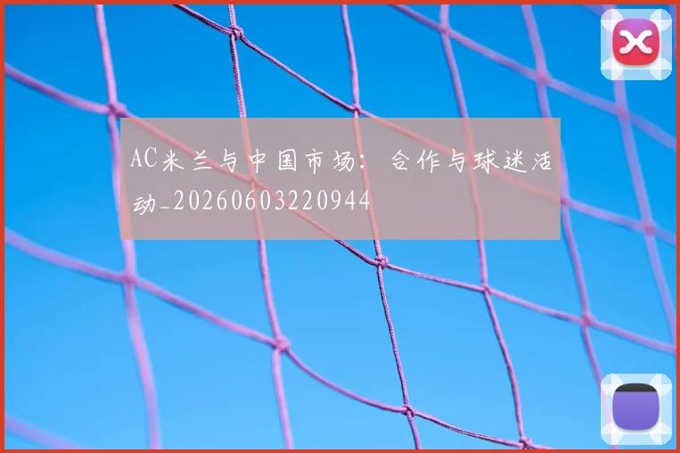 AC米兰与中国市场:合作与球迷活动_20260603220944