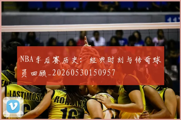 NBA季后赛历史：经典时刻与传奇球员回顾_20260530150957