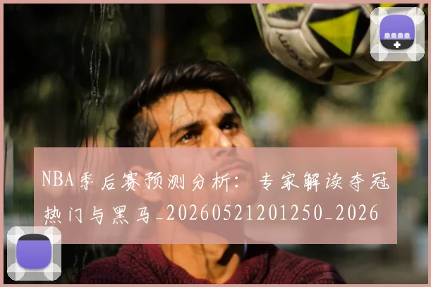 NBA季后赛预测分析:专家解读夺冠热门与黑马_20260521201250_20260607160244