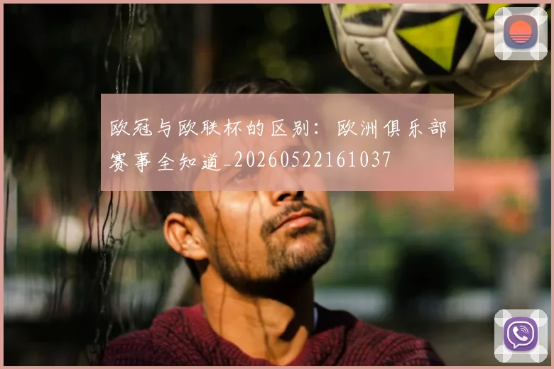 欧冠与欧联杯的区别:欧洲俱乐部赛事全知道_20260522161037